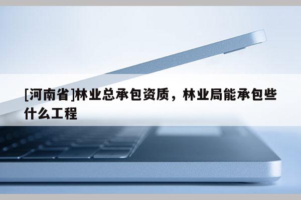 [河南省]林业总承包资质，林业局能承包些什么工程