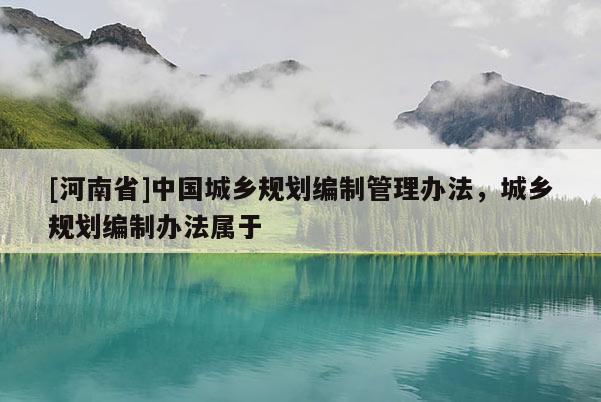 [河南省]中国城乡规划编制管理办法，城乡规划编制办法属于