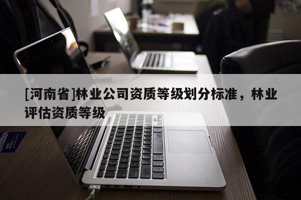 [河南省]林业公司资质等级划分标准，林业评估资质等级