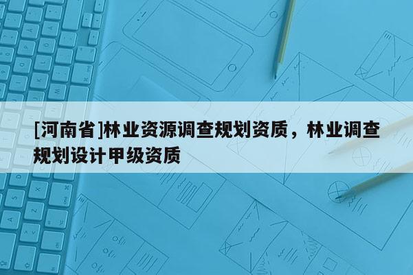 [河南省]林业资源调查规划资质，林业调查规划设计甲级资质