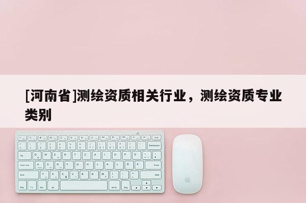 [河南省]测绘资质相关行业，测绘资质专业类别