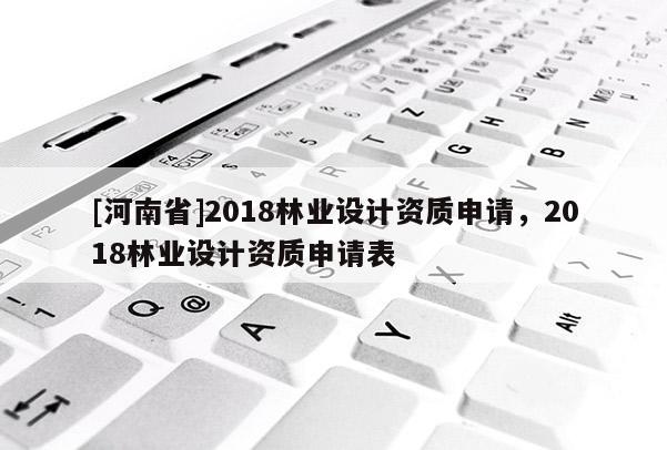 [河南省]2018林业设计资质申请，2018林业设计资质申请表