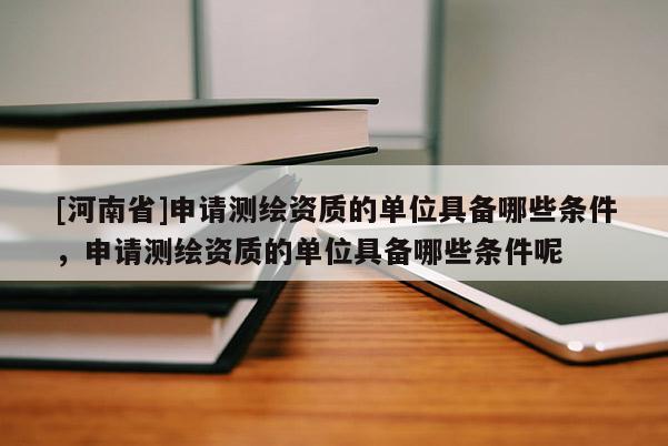 [河南省]申请测绘资质的单位具备哪些条件，申请测绘资质的单位具备哪些条件呢