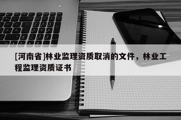 [河南省]林业监理资质取消的文件，林业工程监理资质证书