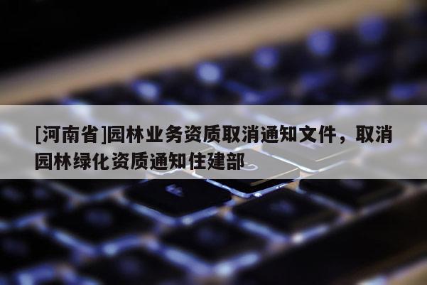 [河南省]园林业务资质取消通知文件，取消园林绿化资质通知住建部
