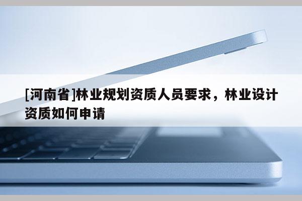 [河南省]林业规划资质人员要求，林业设计资质如何申请