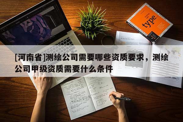 [河南省]测绘公司需要哪些资质要求，测绘公司甲级资质需要什么条件
