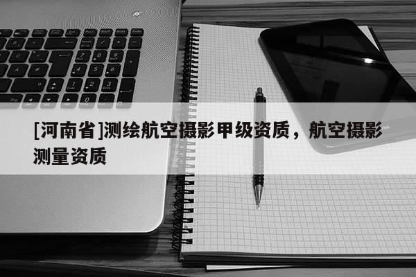 [河南省]测绘航空摄影甲级资质，航空摄影测量资质