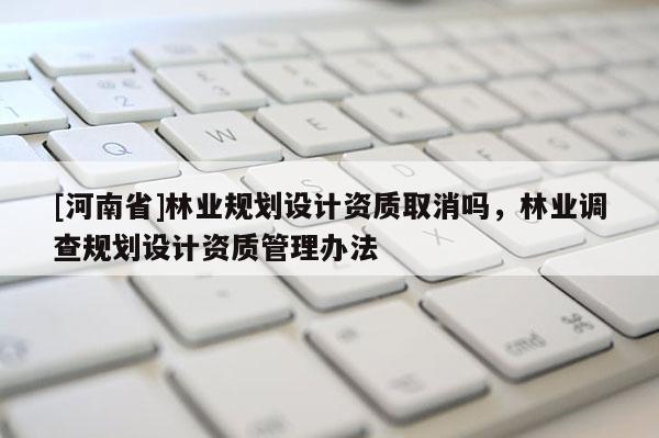[河南省]林业规划设计资质取消吗，林业调查规划设计资质管理办法
