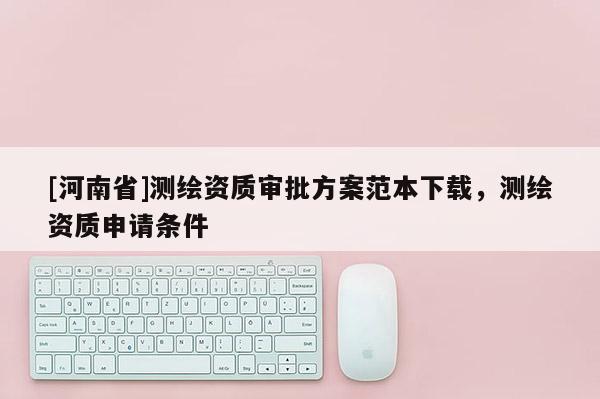 [河南省]测绘资质审批方案范本下载，测绘资质申请条件