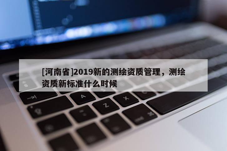 [河南省]2019新的测绘资质管理，测绘资质新标准什么时候