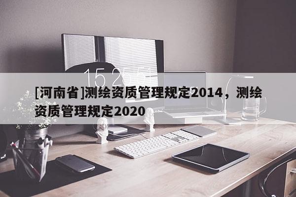 [河南省]测绘资质管理规定2014，测绘资质管理规定2020