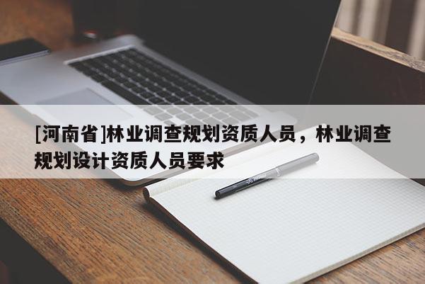 [河南省]林业调查规划资质人员，林业调查规划设计资质人员要求
