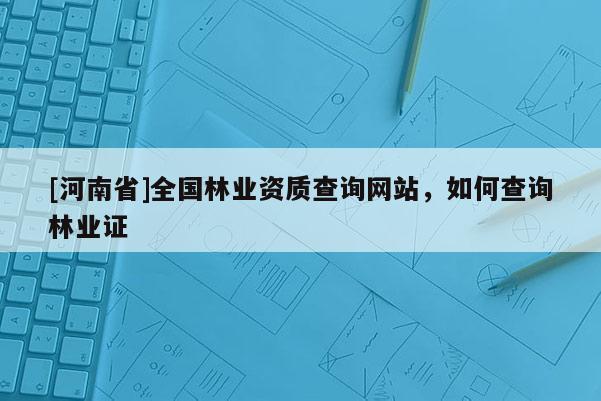 [河南省]全国林业资质查询网站，如何查询林业证