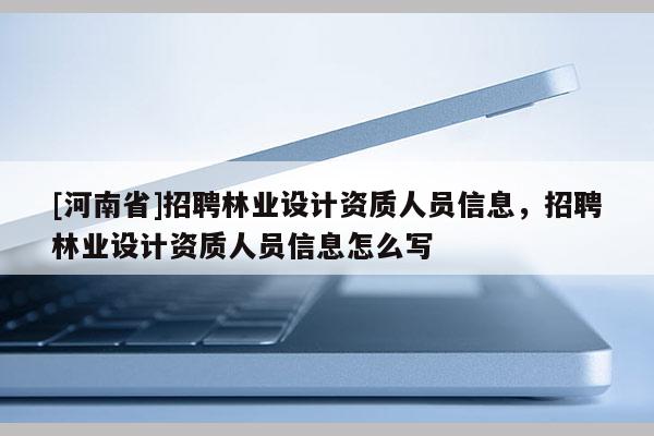 [河南省]招聘林业设计资质人员信息，招聘林业设计资质人员信息怎么写