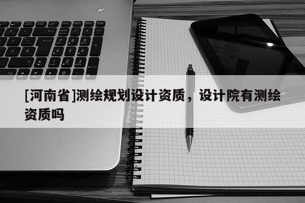 [河南省]测绘规划设计资质，设计院有测绘资质吗