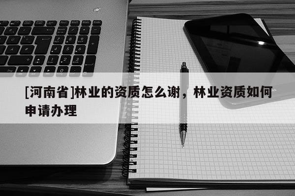 [河南省]林业的资质怎么谢，林业资质如何申请办理