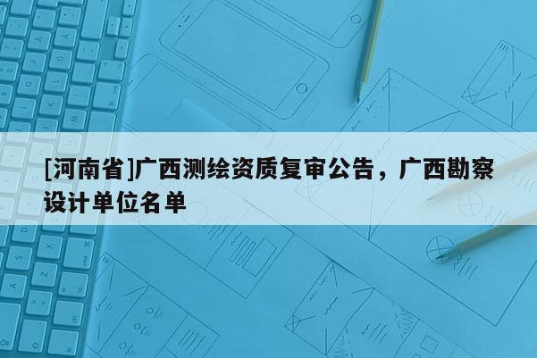 [河南省]广西测绘资质复审公告，广西勘察设计单位名单