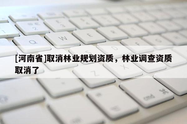 [河南省]取消林业规划资质，林业调查资质取消了