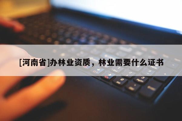 [河南省]办林业资质，林业需要什么证书