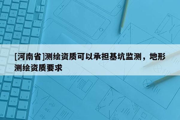 [河南省]测绘资质可以承担基坑监测，地形测绘资质要求