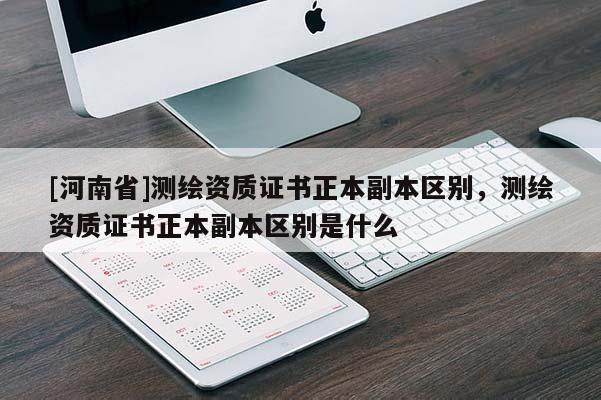 [河南省]测绘资质证书正本副本区别，测绘资质证书正本副本区别是什么