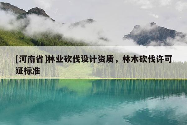 [河南省]林业砍伐设计资质，林木砍伐许可证标准