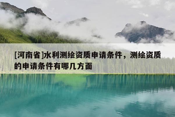 [河南省]水利测绘资质申请条件，测绘资质的申请条件有哪几方面