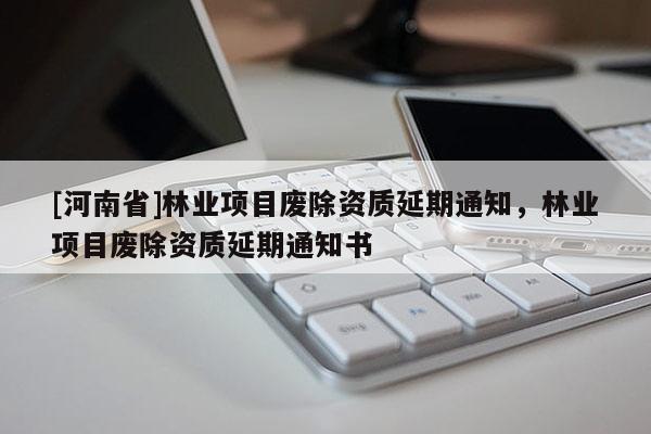 [河南省]林业项目废除资质延期通知，林业项目废除资质延期通知书