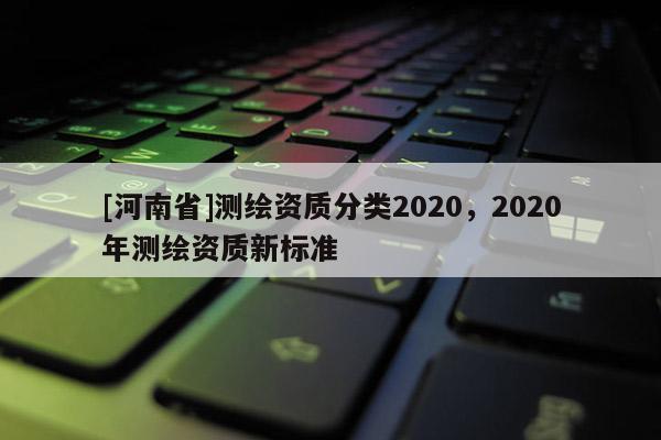[河南省]测绘资质分类2020，2020年测绘资质新标准