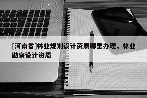 [河南省]林业规划设计资质哪里办理，林业勘察设计资质