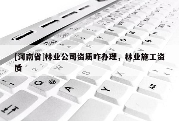 [河南省]林业公司资质咋办理，林业施工资质