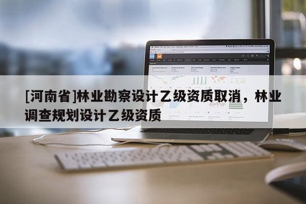 [河南省]林业勘察设计乙级资质取消，林业调查规划设计乙级资质