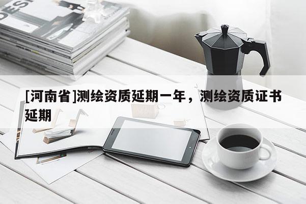 [河南省]测绘资质延期一年，测绘资质证书延期