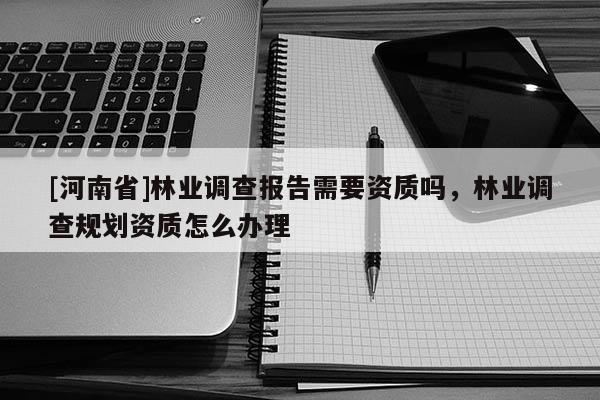 [河南省]林业调查报告需要资质吗，林业调查规划资质怎么办理