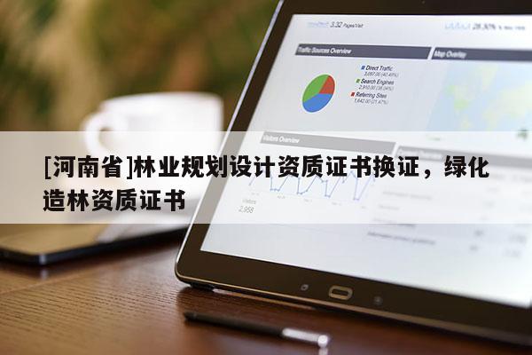 [河南省]林业规划设计资质证书换证，绿化造林资质证书