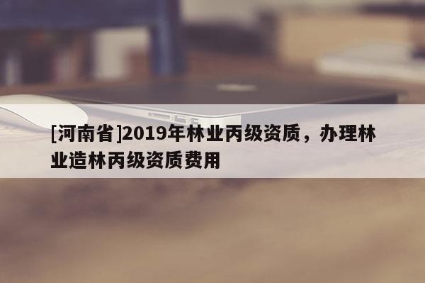 [河南省]2019年林业丙级资质，办理林业造林丙级资质费用