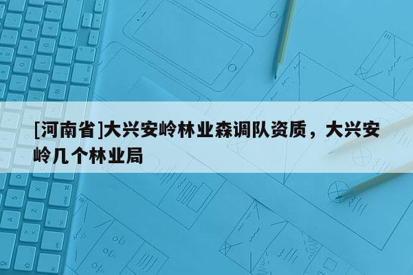 [河南省]大兴安岭林业森调队资质，大兴安岭几个林业局