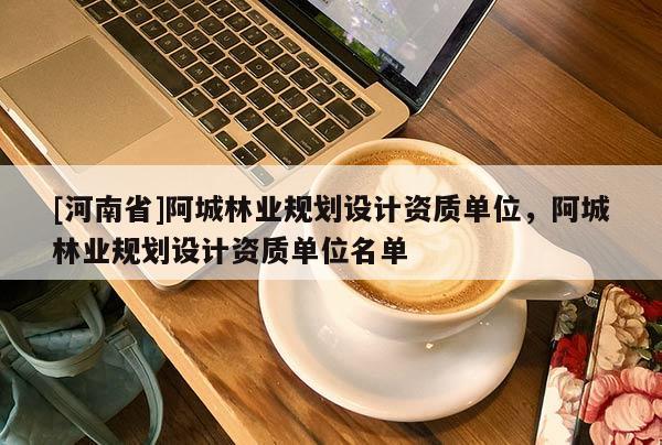 [河南省]阿城林业规划设计资质单位，阿城林业规划设计资质单位名单