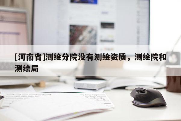 [河南省]测绘分院没有测绘资质，测绘院和测绘局