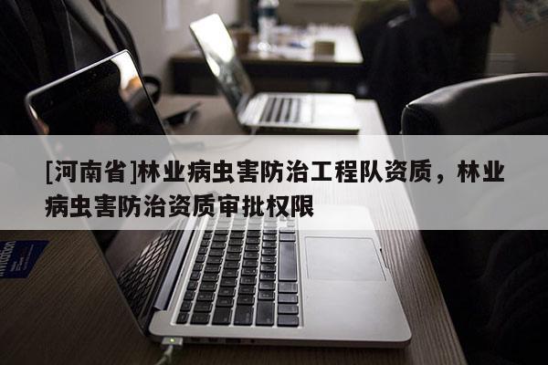 [河南省]林业病虫害防治工程队资质，林业病虫害防治资质审批权限