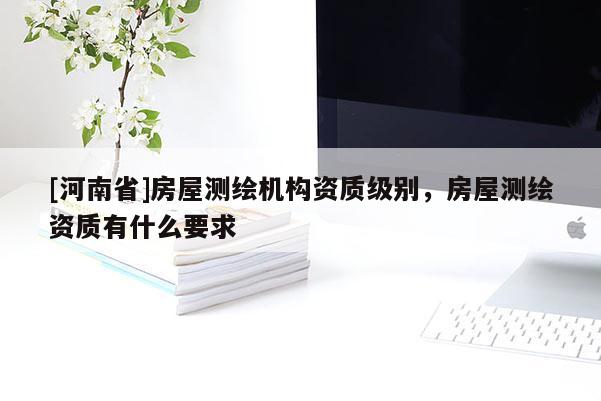 [河南省]房屋测绘机构资质级别，房屋测绘资质有什么要求