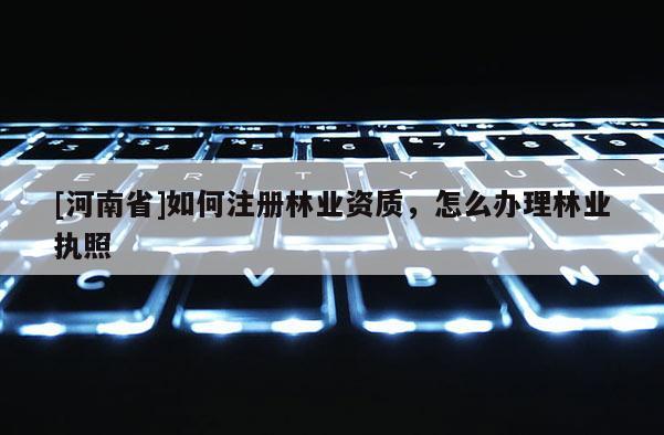 [河南省]如何注册林业资质，怎么办理林业执照