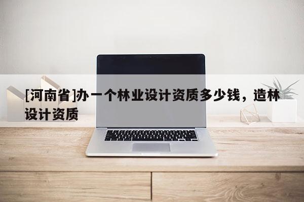 [河南省]办一个林业设计资质多少钱，造林设计资质