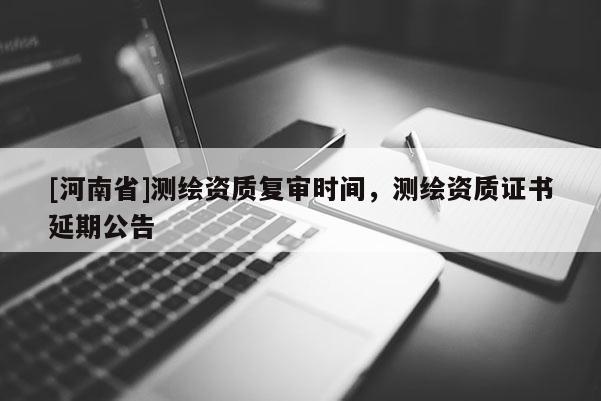 [河南省]测绘资质复审时间，测绘资质证书延期公告