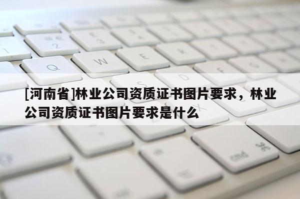 [河南省]林业公司资质证书图片要求，林业公司资质证书图片要求是什么