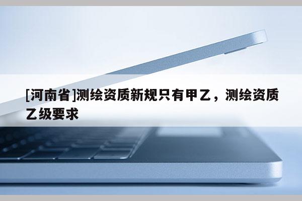 [河南省]测绘资质新规只有甲乙，测绘资质乙级要求