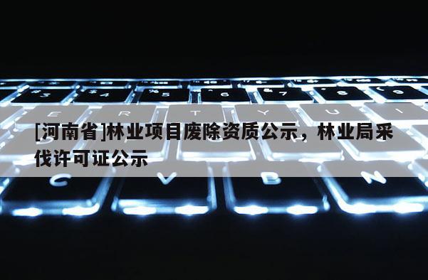[河南省]林业项目废除资质公示，林业局采伐许可证公示