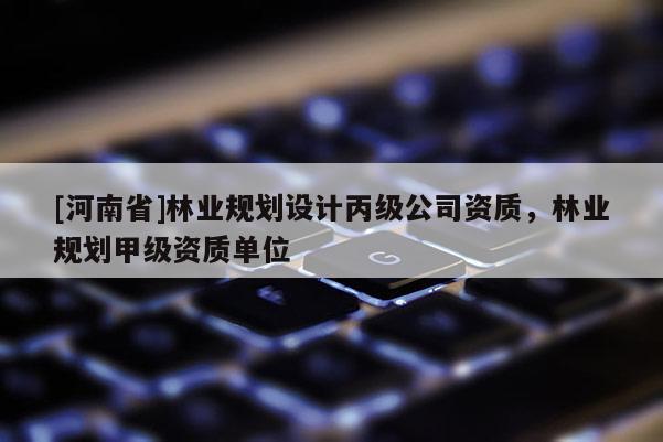 [河南省]林业规划设计丙级公司资质，林业规划甲级资质单位
