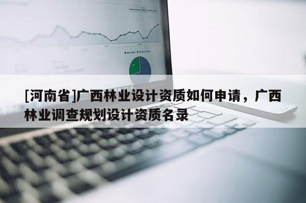 [河南省]广西林业设计资质如何申请，广西林业调查规划设计资质名录